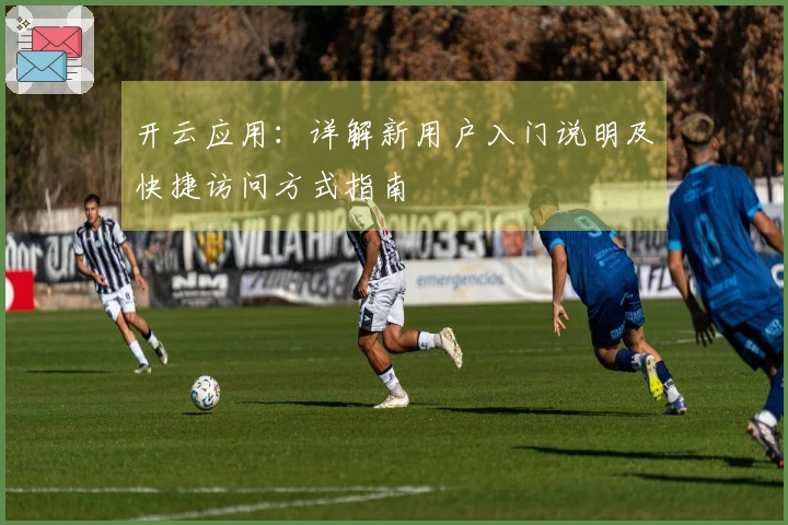 开云应用：详解新用户入门说明及快捷访问方式指南