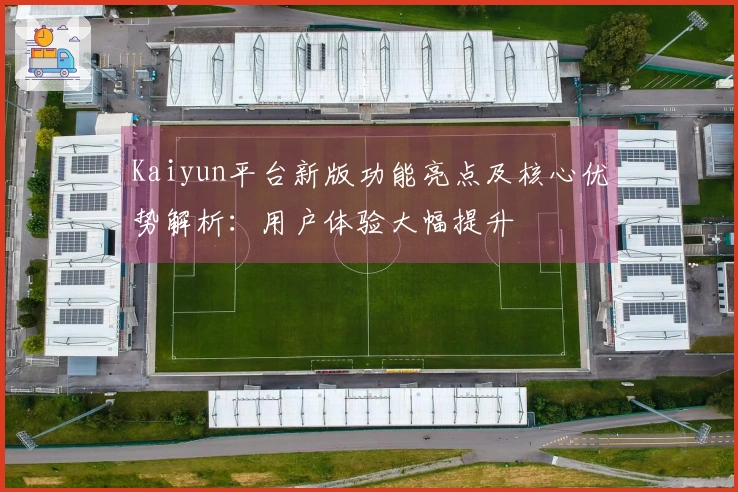 Kaiyun平台新版功能亮点及核心优势解析：用户体验大幅提升