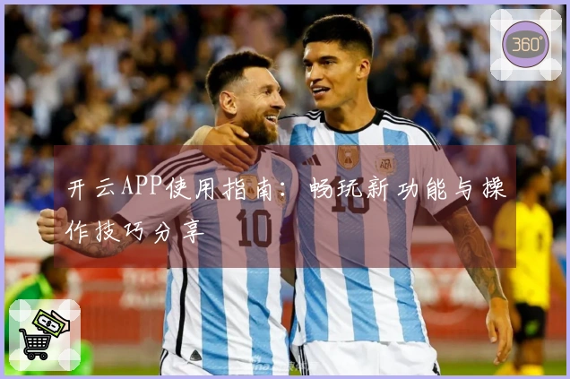 开云APP使用指南：畅玩新功能与操作技巧分享