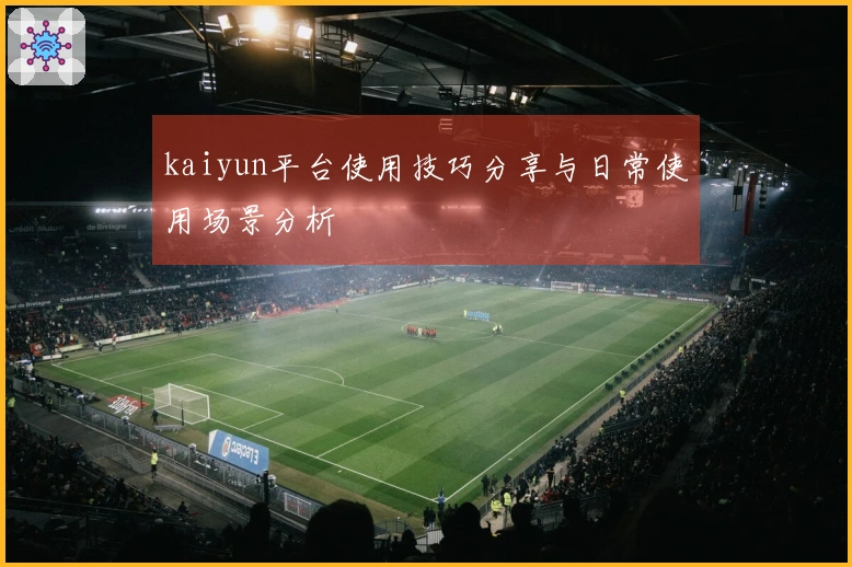 kaiyun平台使用技巧分享与日常使用场景分析