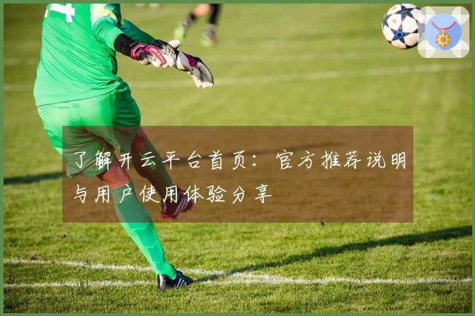 了解开云平台首页：官方推荐说明与用户使用体验分享