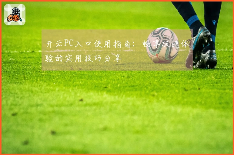 开云PC入口使用指南：畅享极速体验的实用技巧分享