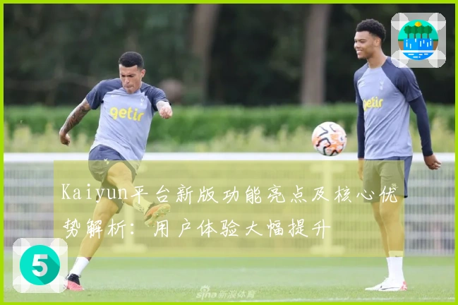 Kaiyun平台新版功能亮点及核心优势解析：用户体验大幅提升