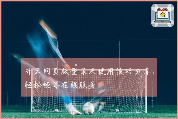 开云网页版登录及使用技巧分享，轻松畅享在线服务