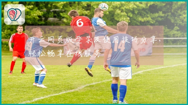 开云网页版登录及使用技巧分享，轻松畅享在线服务