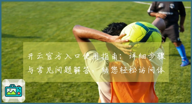 开云官方入口使用指南：详细步骤与常见问题解答，助您轻松访问体验新功能