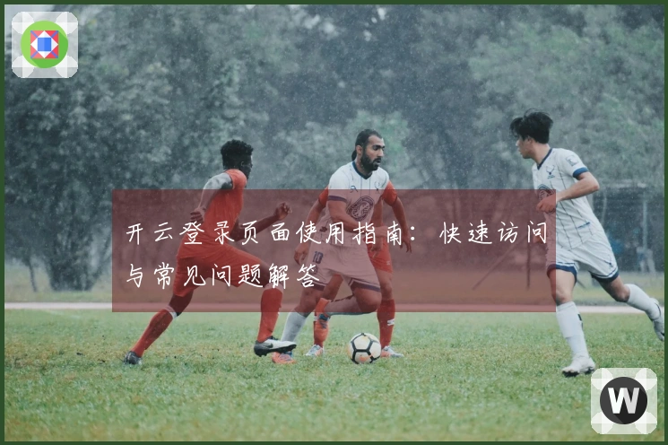 开云登录页面使用指南：快速访问与常见问题解答