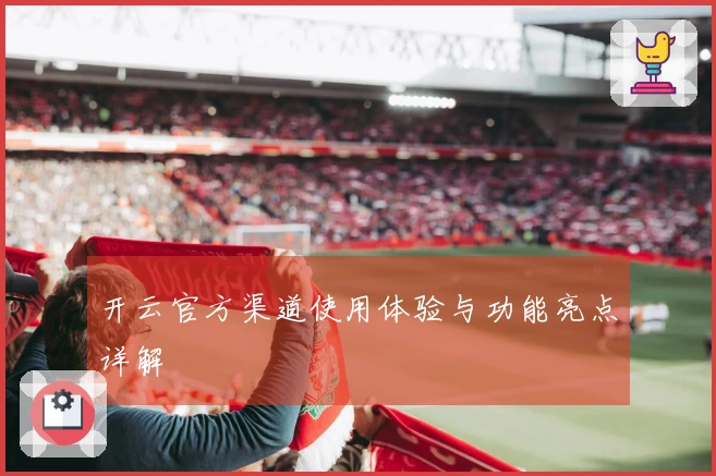开云官方渠道使用体验与功能亮点详解