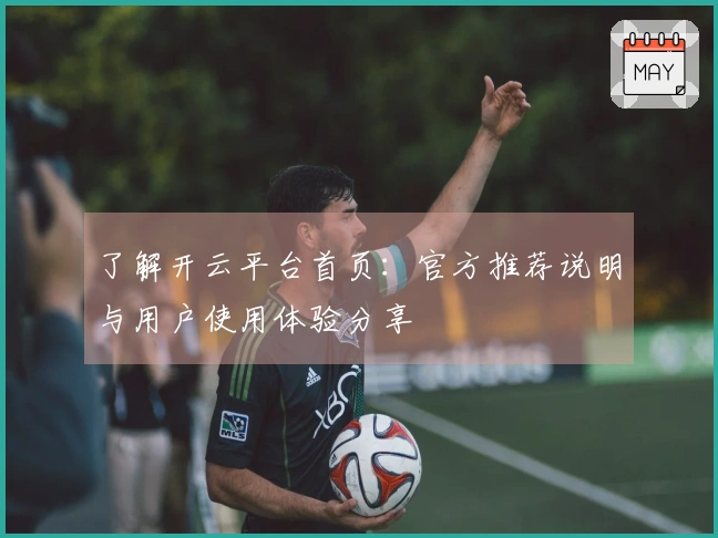 了解开云平台首页：官方推荐说明与用户使用体验分享