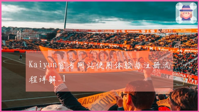 Kaiyun官方网站使用体验与注册流程详解_1
