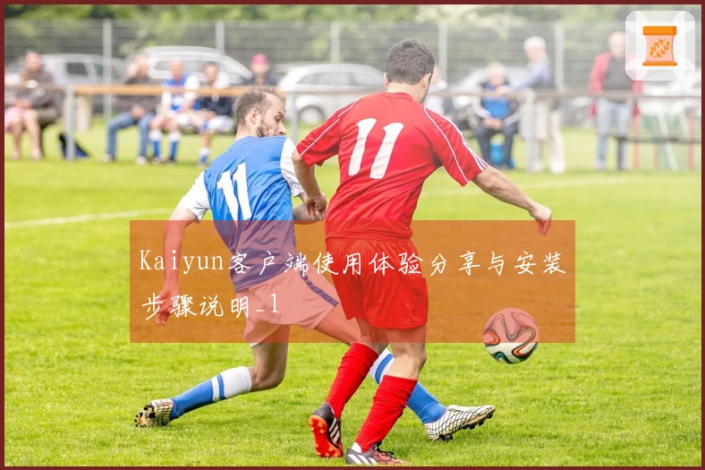 Kaiyun客户端使用体验分享与安装步骤说明_1